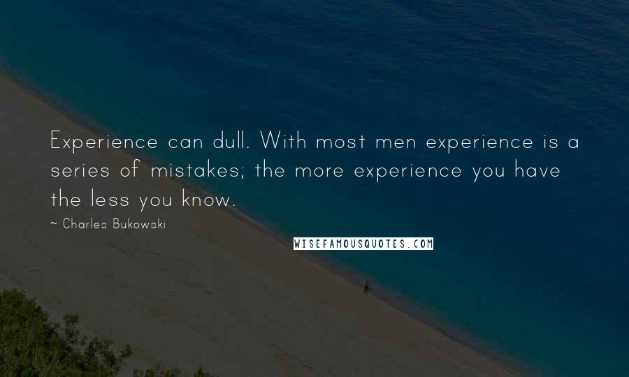 Charles Bukowski Quotes: Experience can dull. With most men experience is a series of mistakes; the more experience you have the less you know.