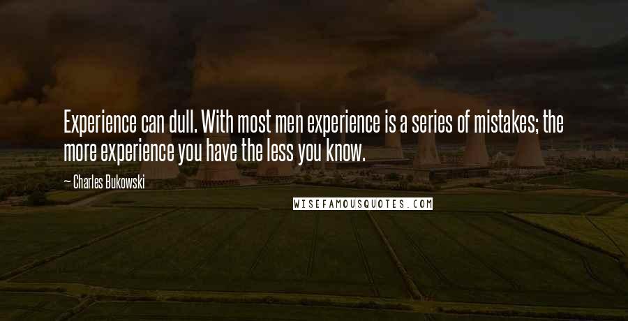 Charles Bukowski Quotes: Experience can dull. With most men experience is a series of mistakes; the more experience you have the less you know.