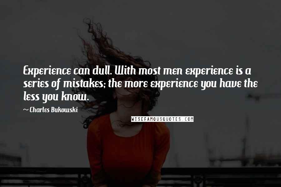 Charles Bukowski Quotes: Experience can dull. With most men experience is a series of mistakes; the more experience you have the less you know.