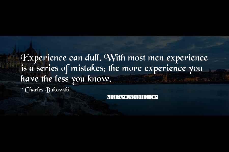 Charles Bukowski Quotes: Experience can dull. With most men experience is a series of mistakes; the more experience you have the less you know.