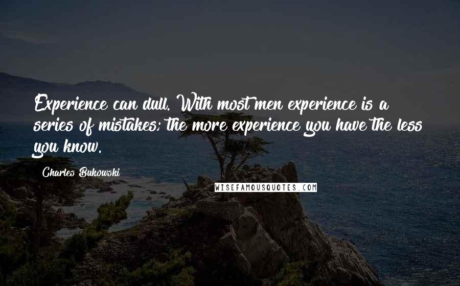 Charles Bukowski Quotes: Experience can dull. With most men experience is a series of mistakes; the more experience you have the less you know.