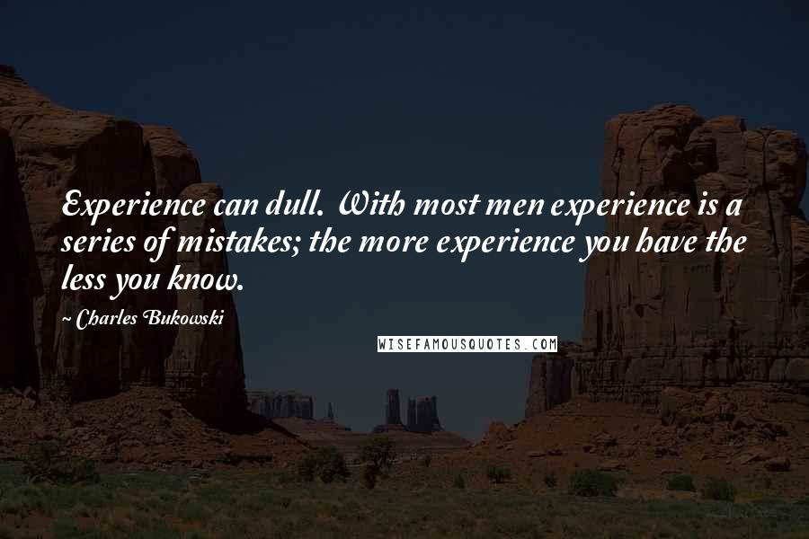 Charles Bukowski Quotes: Experience can dull. With most men experience is a series of mistakes; the more experience you have the less you know.