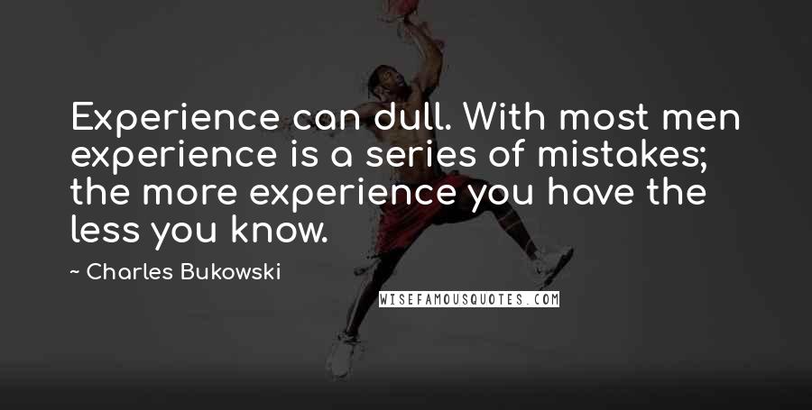 Charles Bukowski Quotes: Experience can dull. With most men experience is a series of mistakes; the more experience you have the less you know.