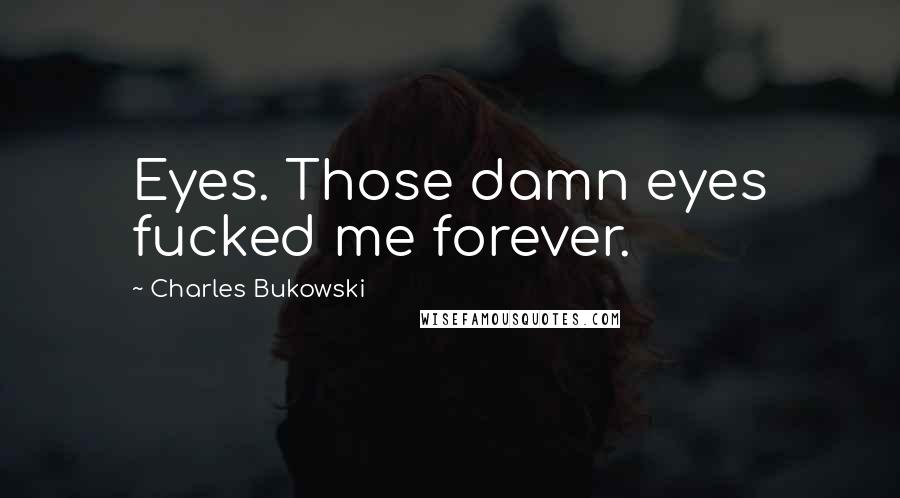 Charles Bukowski Quotes: Eyes. Those damn eyes fucked me forever.