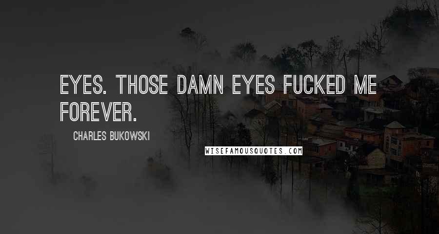 Charles Bukowski Quotes: Eyes. Those damn eyes fucked me forever.