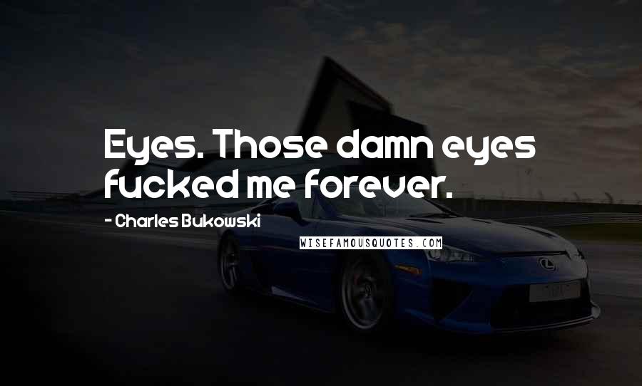 Charles Bukowski Quotes: Eyes. Those damn eyes fucked me forever.