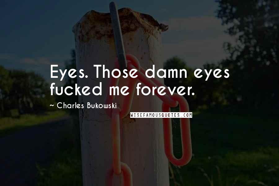 Charles Bukowski Quotes: Eyes. Those damn eyes fucked me forever.