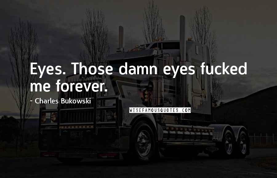 Charles Bukowski Quotes: Eyes. Those damn eyes fucked me forever.