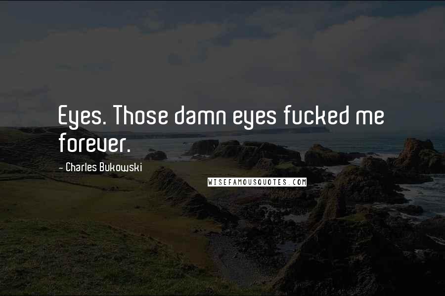 Charles Bukowski Quotes: Eyes. Those damn eyes fucked me forever.