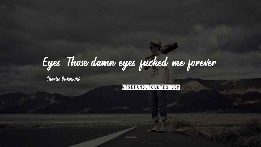 Charles Bukowski Quotes: Eyes. Those damn eyes fucked me forever.
