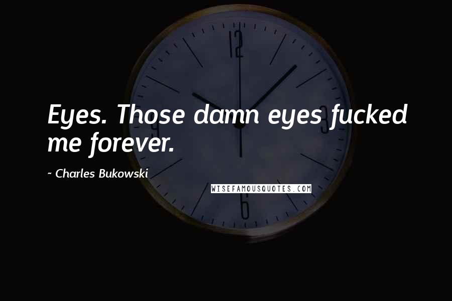 Charles Bukowski Quotes: Eyes. Those damn eyes fucked me forever.