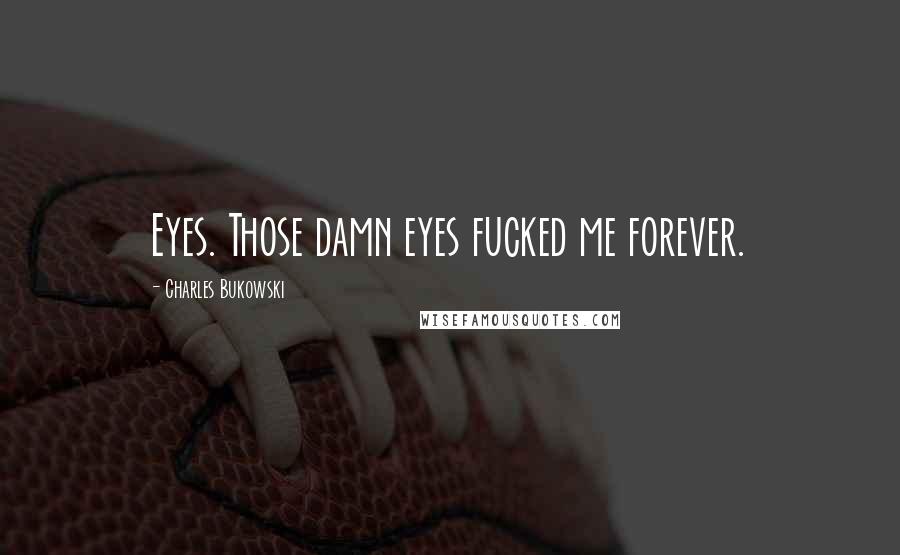 Charles Bukowski Quotes: Eyes. Those damn eyes fucked me forever.