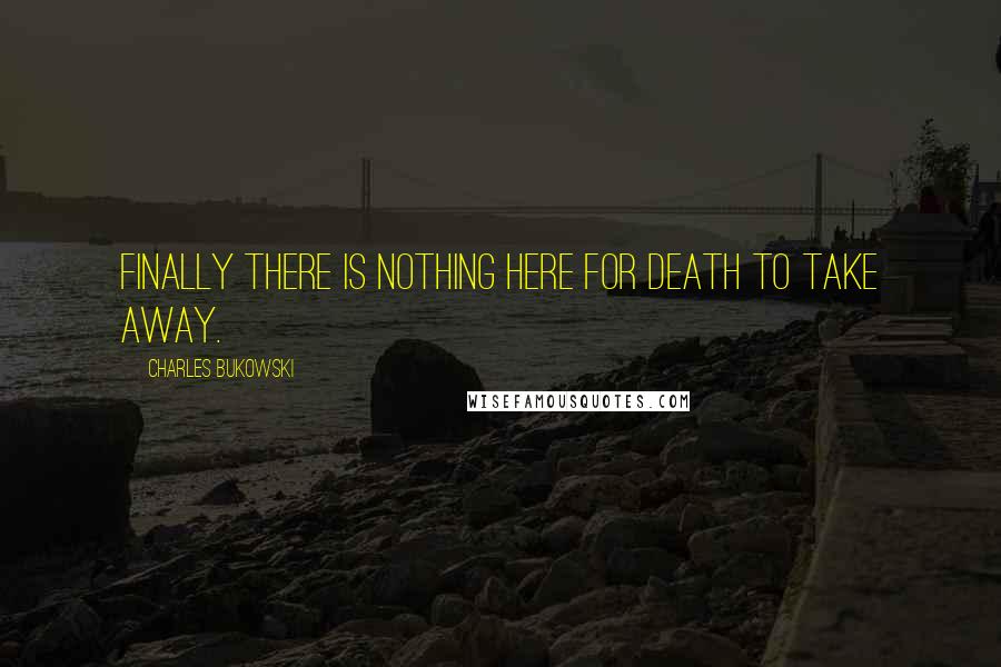 Charles Bukowski Quotes: Finally there is nothing here for death to take away.