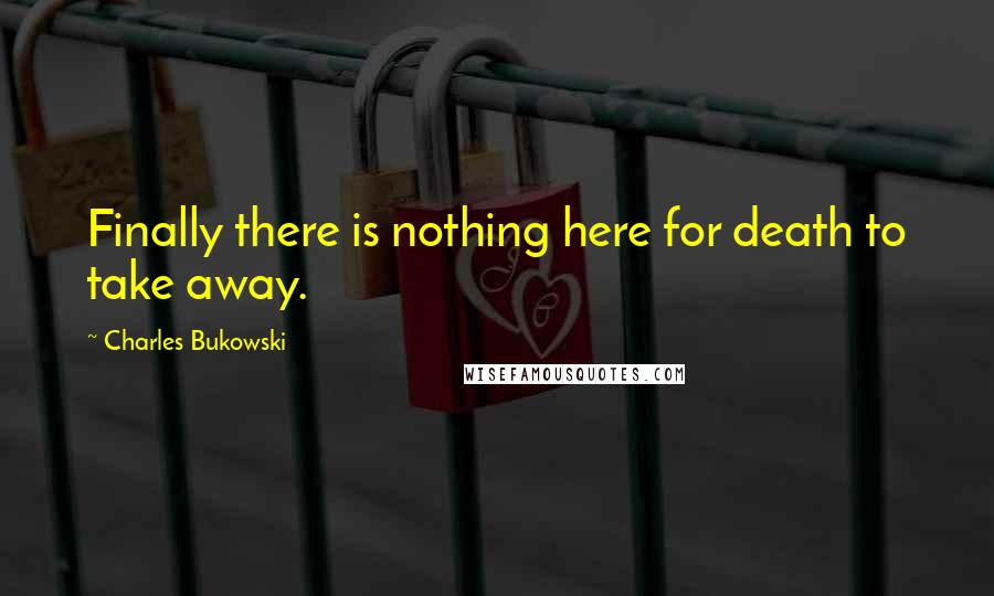 Charles Bukowski Quotes: Finally there is nothing here for death to take away.