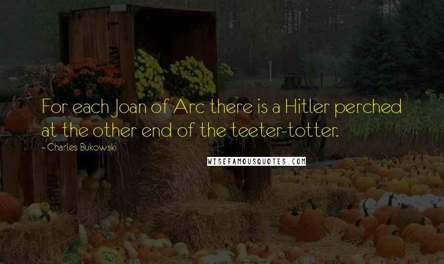 Charles Bukowski Quotes: For each Joan of Arc there is a Hitler perched at the other end of the teeter-totter.