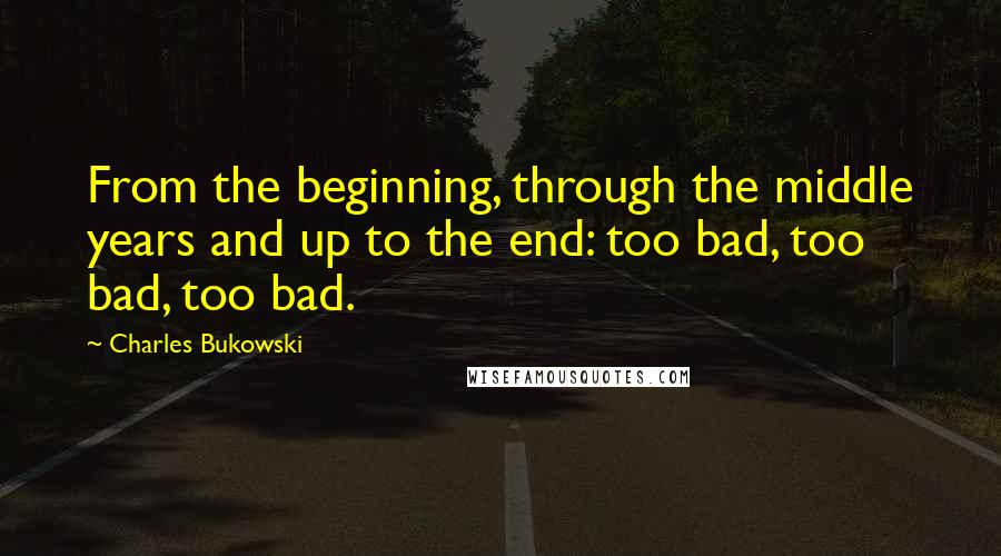 Charles Bukowski Quotes: From the beginning, through the middle years and up to the end: too bad, too bad, too bad.