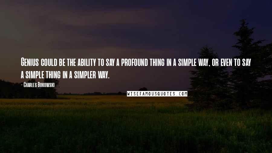 Charles Bukowski Quotes: Genius could be the ability to say a profound thing in a simple way, or even to say a simple thing in a simpler way.