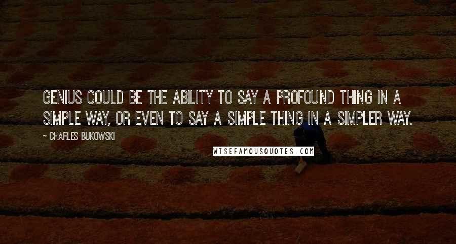 Charles Bukowski Quotes: Genius could be the ability to say a profound thing in a simple way, or even to say a simple thing in a simpler way.
