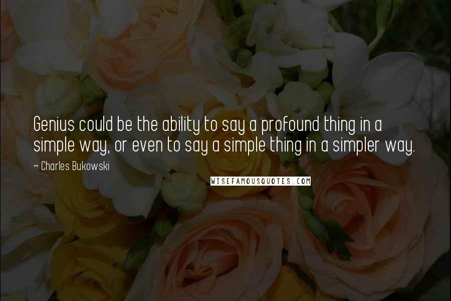 Charles Bukowski Quotes: Genius could be the ability to say a profound thing in a simple way, or even to say a simple thing in a simpler way.