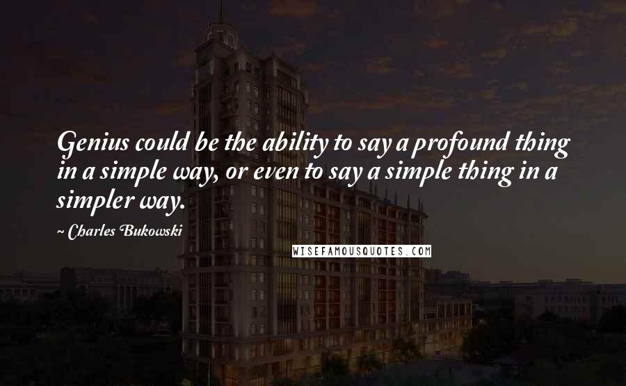 Charles Bukowski Quotes: Genius could be the ability to say a profound thing in a simple way, or even to say a simple thing in a simpler way.