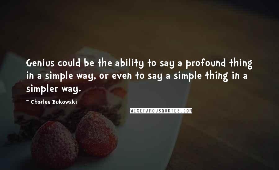 Charles Bukowski Quotes: Genius could be the ability to say a profound thing in a simple way, or even to say a simple thing in a simpler way.