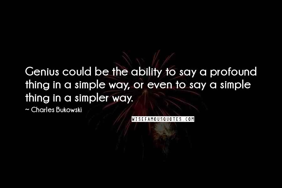 Charles Bukowski Quotes: Genius could be the ability to say a profound thing in a simple way, or even to say a simple thing in a simpler way.