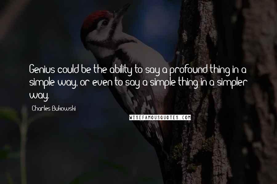 Charles Bukowski Quotes: Genius could be the ability to say a profound thing in a simple way, or even to say a simple thing in a simpler way.