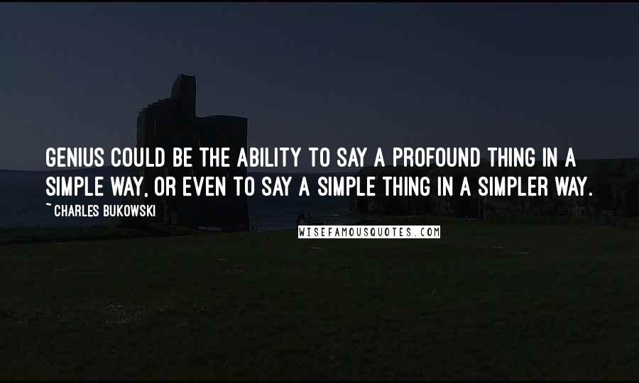Charles Bukowski Quotes: Genius could be the ability to say a profound thing in a simple way, or even to say a simple thing in a simpler way.