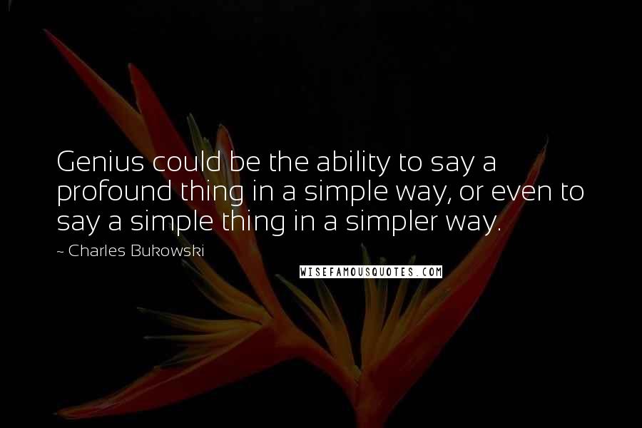 Charles Bukowski Quotes: Genius could be the ability to say a profound thing in a simple way, or even to say a simple thing in a simpler way.
