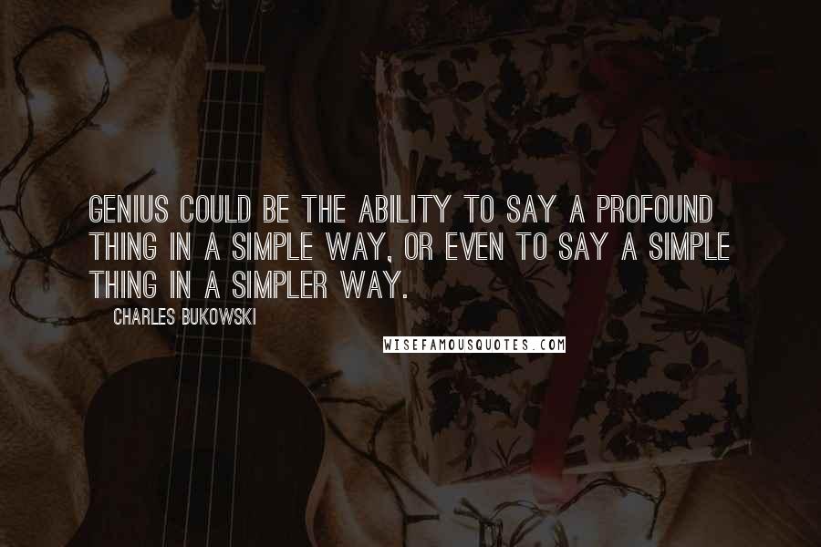 Charles Bukowski Quotes: Genius could be the ability to say a profound thing in a simple way, or even to say a simple thing in a simpler way.