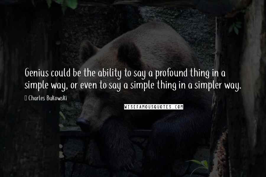Charles Bukowski Quotes: Genius could be the ability to say a profound thing in a simple way, or even to say a simple thing in a simpler way.