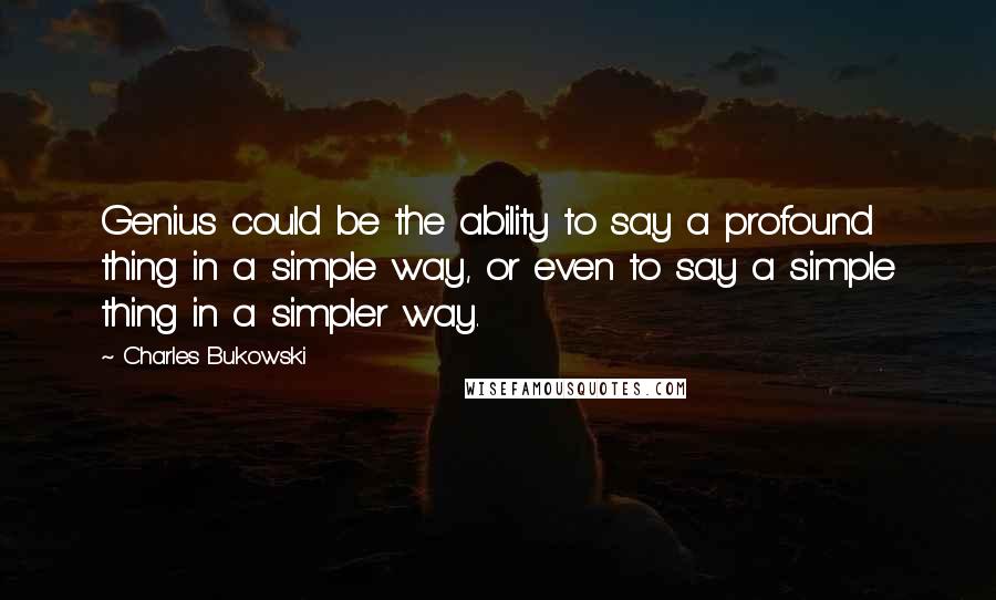 Charles Bukowski Quotes: Genius could be the ability to say a profound thing in a simple way, or even to say a simple thing in a simpler way.