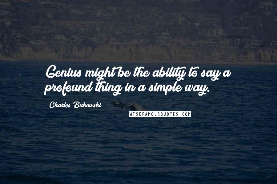 Charles Bukowski Quotes: Genius might be the ability to say a profound thing in a simple way.
