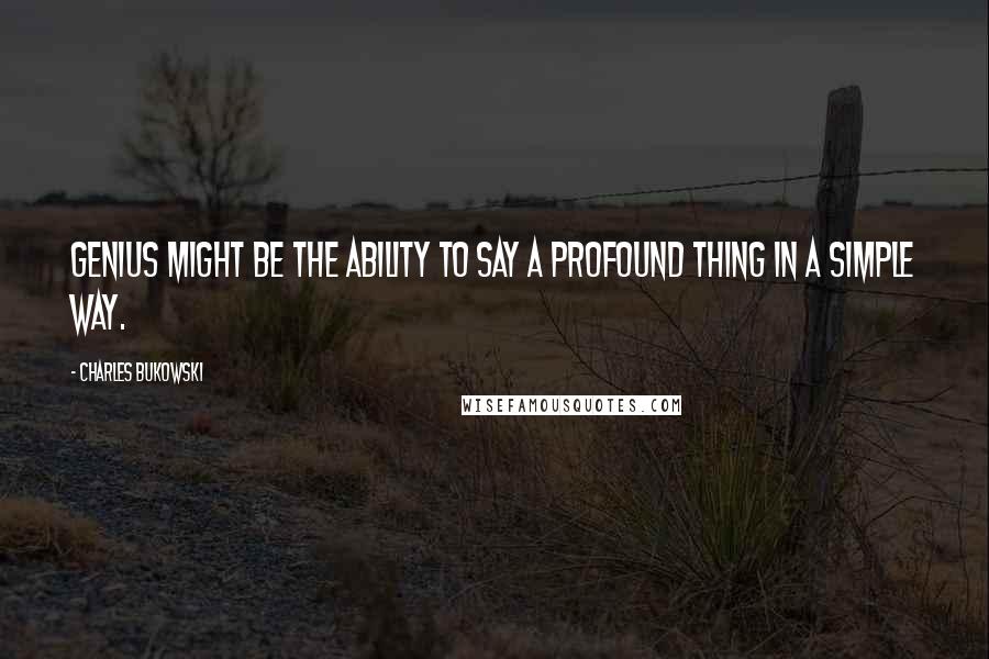 Charles Bukowski Quotes: Genius might be the ability to say a profound thing in a simple way.