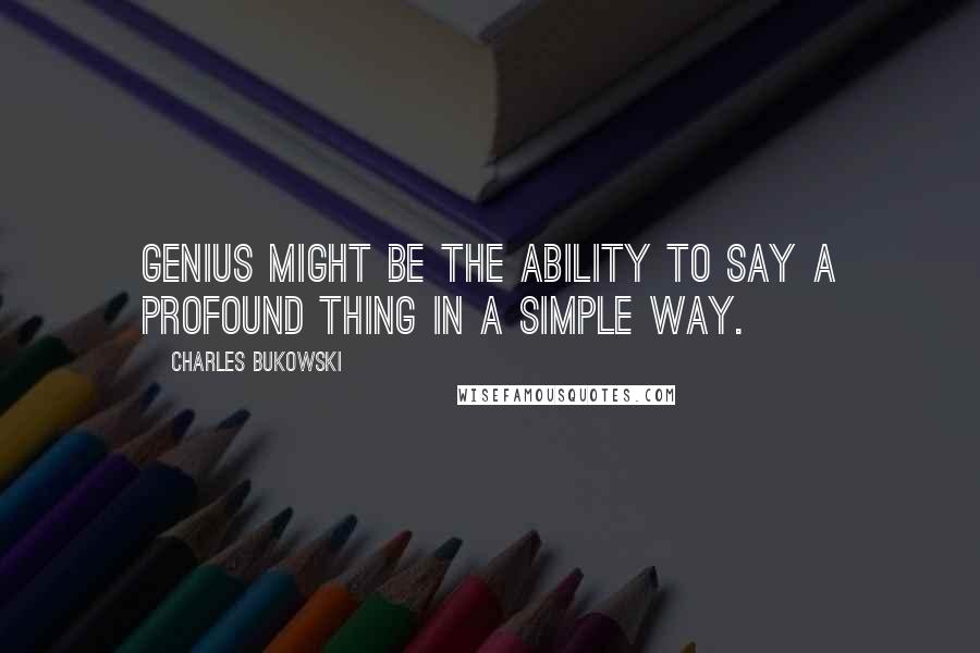Charles Bukowski Quotes: Genius might be the ability to say a profound thing in a simple way.