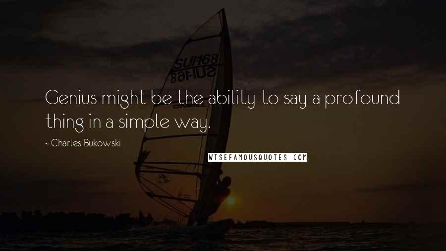 Charles Bukowski Quotes: Genius might be the ability to say a profound thing in a simple way.