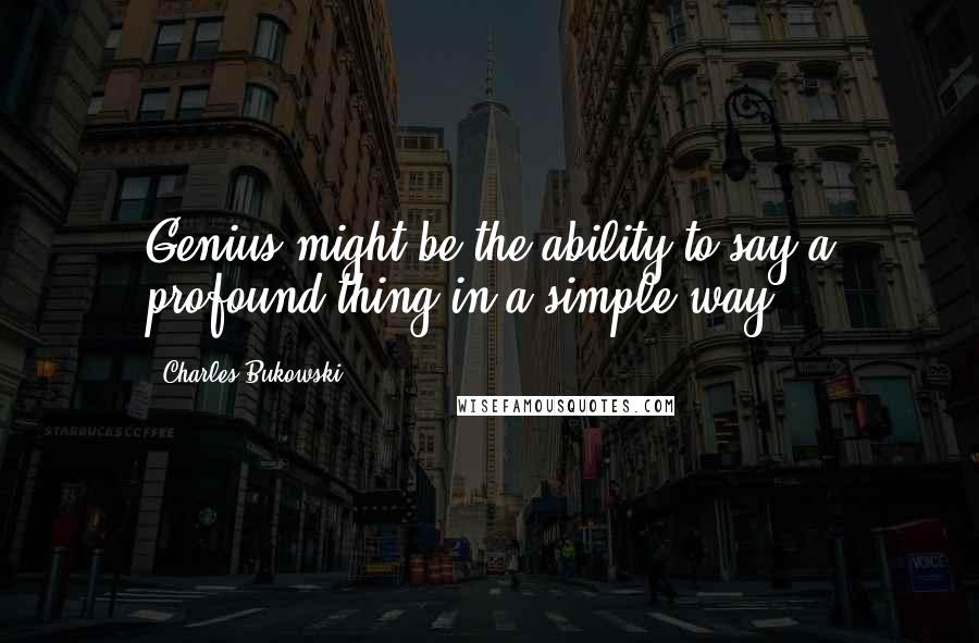 Charles Bukowski Quotes: Genius might be the ability to say a profound thing in a simple way.