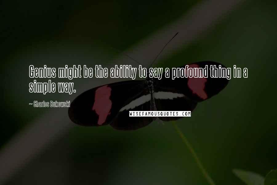 Charles Bukowski Quotes: Genius might be the ability to say a profound thing in a simple way.