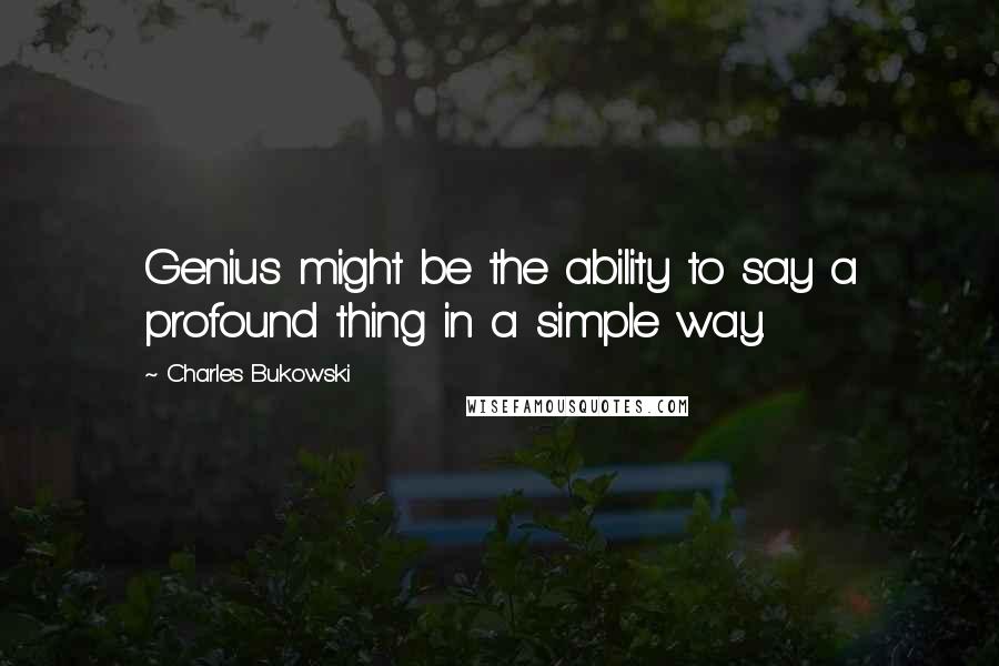 Charles Bukowski Quotes: Genius might be the ability to say a profound thing in a simple way.