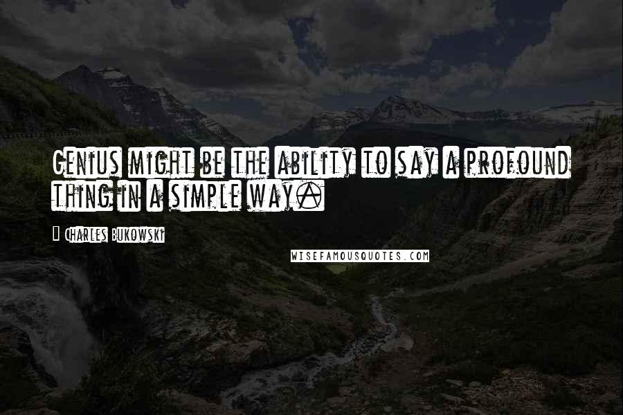 Charles Bukowski Quotes: Genius might be the ability to say a profound thing in a simple way.