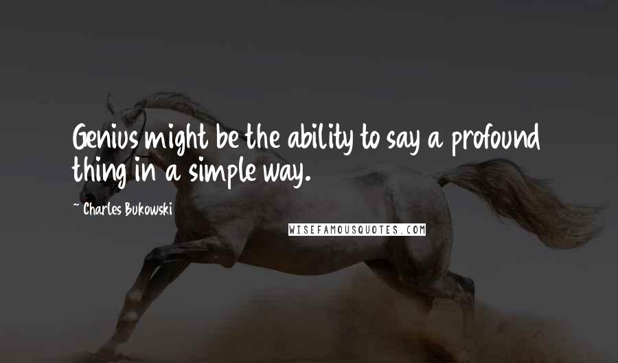 Charles Bukowski Quotes: Genius might be the ability to say a profound thing in a simple way.
