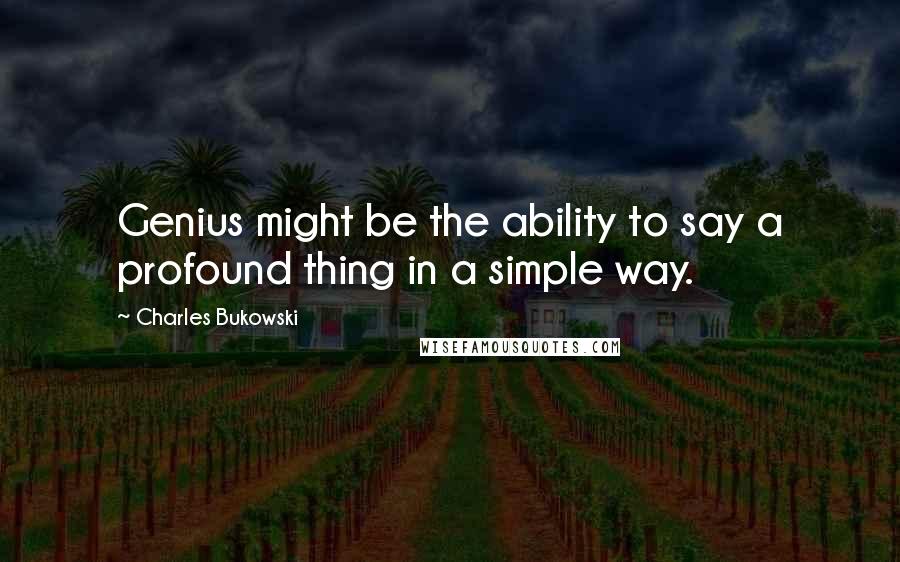Charles Bukowski Quotes: Genius might be the ability to say a profound thing in a simple way.