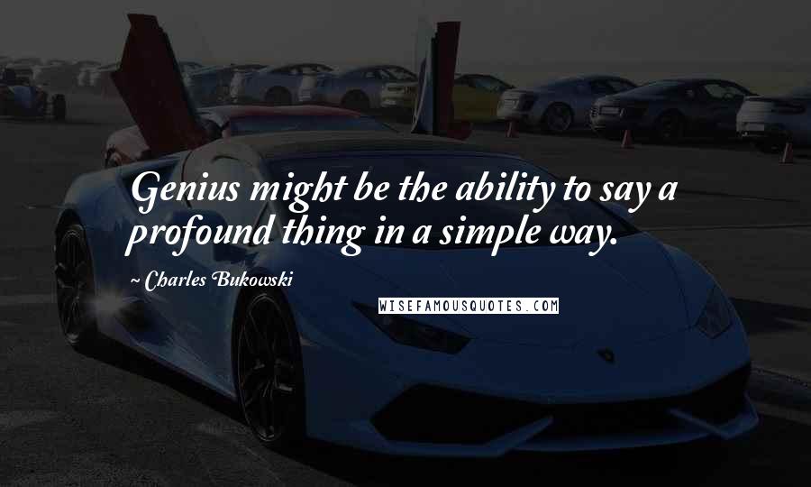 Charles Bukowski Quotes: Genius might be the ability to say a profound thing in a simple way.