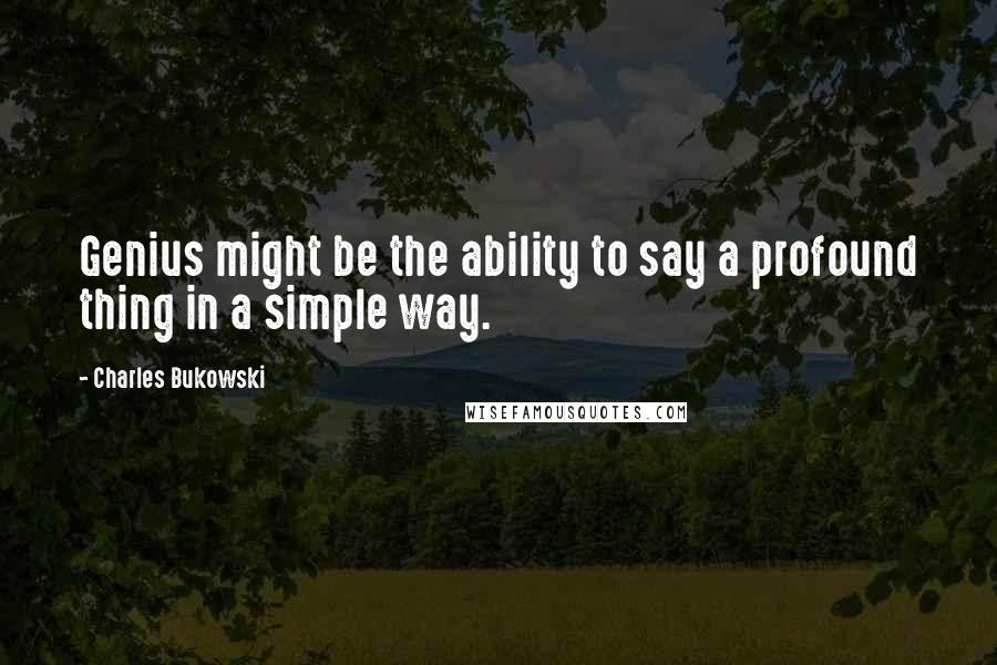 Charles Bukowski Quotes: Genius might be the ability to say a profound thing in a simple way.