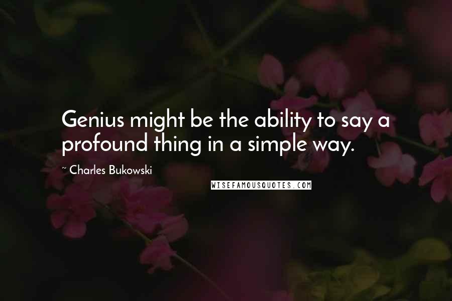 Charles Bukowski Quotes: Genius might be the ability to say a profound thing in a simple way.
