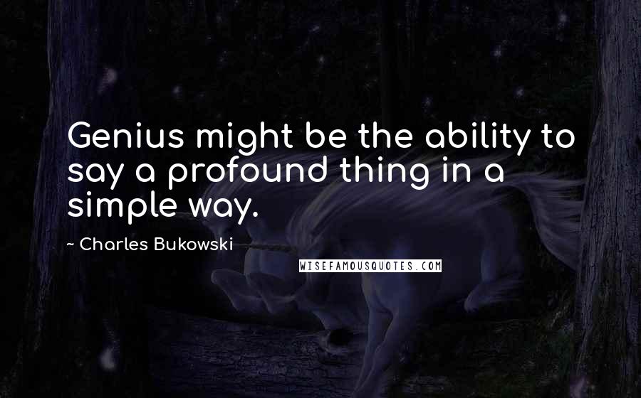 Charles Bukowski Quotes: Genius might be the ability to say a profound thing in a simple way.