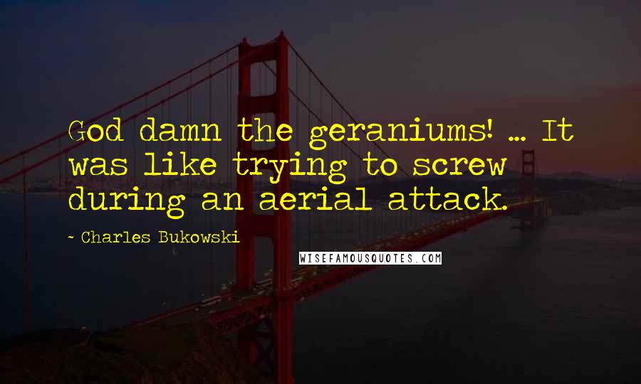 Charles Bukowski Quotes: God damn the geraniums! ... It was like trying to screw during an aerial attack.