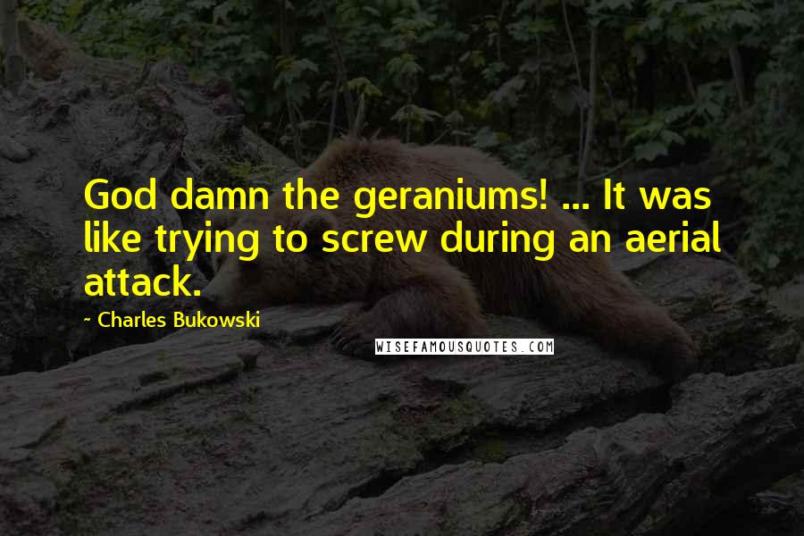 Charles Bukowski Quotes: God damn the geraniums! ... It was like trying to screw during an aerial attack.