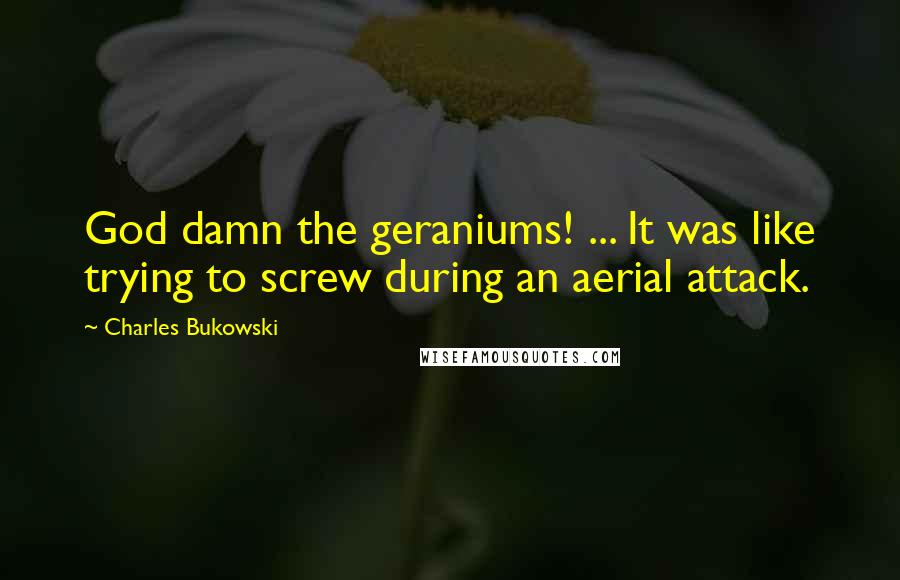 Charles Bukowski Quotes: God damn the geraniums! ... It was like trying to screw during an aerial attack.