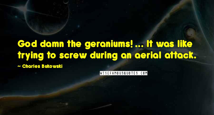 Charles Bukowski Quotes: God damn the geraniums! ... It was like trying to screw during an aerial attack.